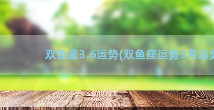 双鱼座3.6运势(双鱼座运势3月运势)