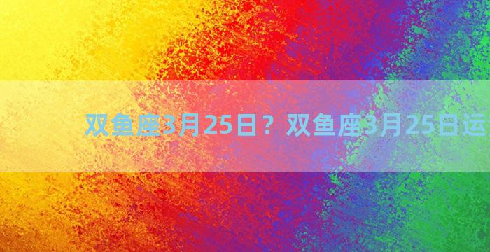 双鱼座3月25日？双鱼座3月25日运势如何