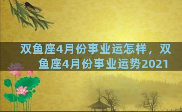 双鱼座4月份事业运怎样，双鱼座4月份事业运势2021