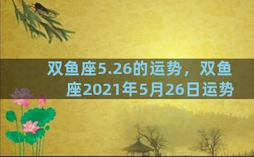 双鱼座5.26的运势，双鱼座2021年5月26日运势