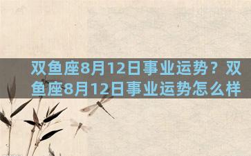 双鱼座8月12日事业运势？双鱼座8月12日事业运势怎么样