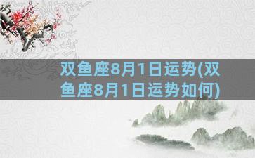 双鱼座8月1日运势(双鱼座8月1日运势如何)