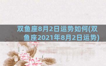 双鱼座8月2日运势如何(双鱼座2021年8月2日运势)