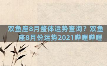 双鱼座8月整体运势查询？双鱼座8月份运势2021哔哩哔哩