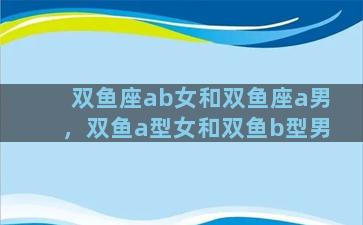 双鱼座ab女和双鱼座a男，双鱼a型女和双鱼b型男