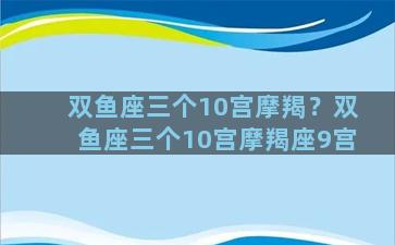 双鱼座三个10宫摩羯？双鱼座三个10宫摩羯座9宫