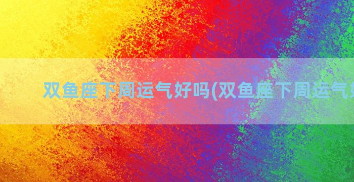 双鱼座下周运气好吗(双鱼座下周运气好吗男)