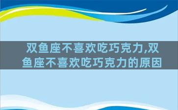 双鱼座不喜欢吃巧克力,双鱼座不喜欢吃巧克力的原因