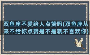 双鱼座不爱给人点赞吗(双鱼座从来不给你点赞是不是就不喜欢你)