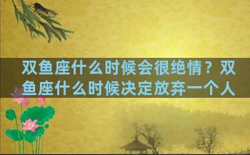 双鱼座什么时候会很绝情？双鱼座什么时候决定放弃一个人