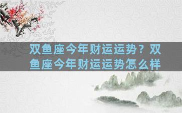 双鱼座今年财运运势？双鱼座今年财运运势怎么样