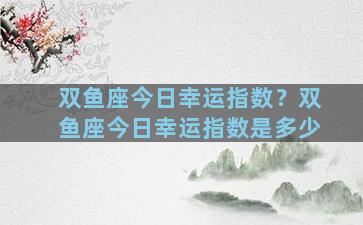 双鱼座今日幸运指数？双鱼座今日幸运指数是多少