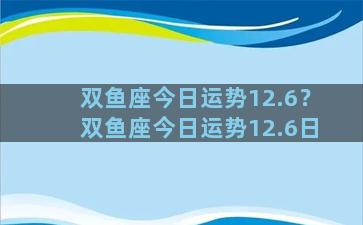 双鱼座今日运势12.6？双鱼座今日运势12.6日