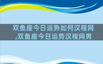 双鱼座今日运势如何汉程网,双鱼座今日运势汉程网男