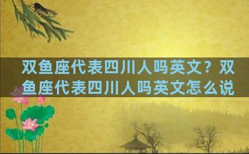 双鱼座代表四川人吗英文？双鱼座代表四川人吗英文怎么说