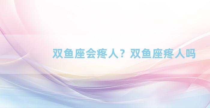 双鱼座会疼人？双鱼座疼人吗