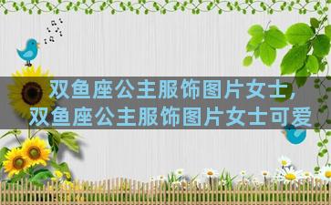双鱼座公主服饰图片女士,双鱼座公主服饰图片女士可爱