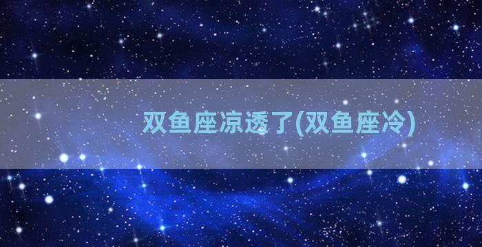 双鱼座凉透了(双鱼座冷)