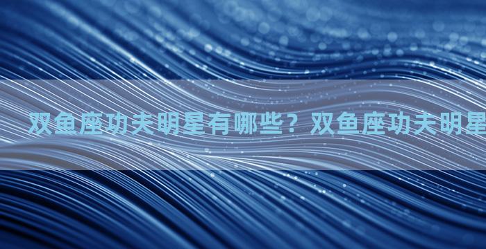 双鱼座功夫明星有哪些？双鱼座功夫明星有哪些名字