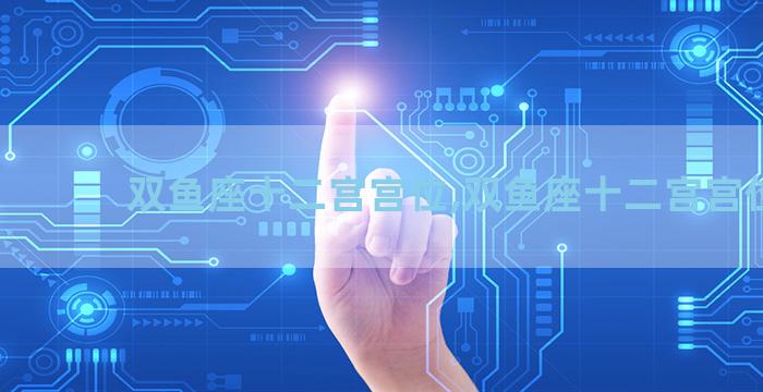 双鱼座十二宫宫位,双鱼座十二宫宫位图