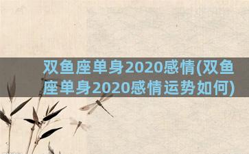 双鱼座单身2020感情(双鱼座单身2020感情运势如何)