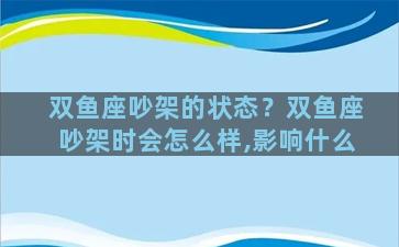 双鱼座吵架的状态？双鱼座吵架时会怎么样,影响什么