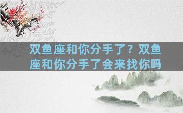 双鱼座和你分手了？双鱼座和你分手了会来找你吗