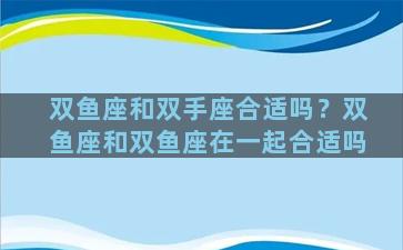 双鱼座和双手座合适吗？双鱼座和双鱼座在一起合适吗