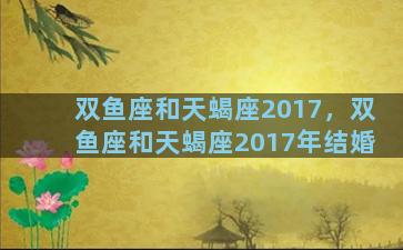 双鱼座和天蝎座2017，双鱼座和天蝎座2017年结婚