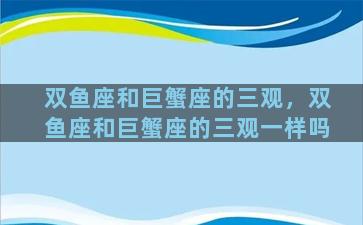 双鱼座和巨蟹座的三观，双鱼座和巨蟹座的三观一样吗