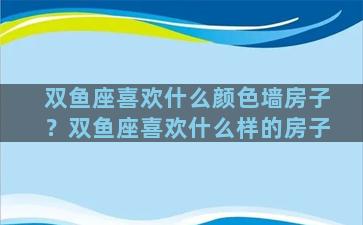 双鱼座喜欢什么颜色墙房子？双鱼座喜欢什么样的房子