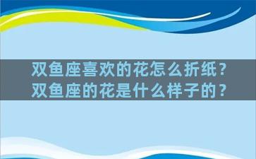 双鱼座喜欢的花怎么折纸？双鱼座的花是什么样子的？