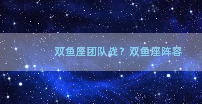 双鱼座团队战？双鱼座阵容