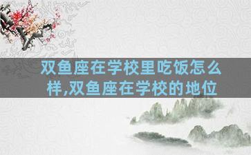 双鱼座在学校里吃饭怎么样,双鱼座在学校的地位