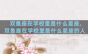 双鱼座在学校里是什么星座,双鱼座在学校里是什么星座的人