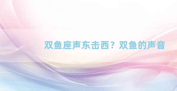 双鱼座声东击西？双鱼的声音