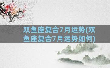 双鱼座复合7月运势(双鱼座复合7月运势如何)