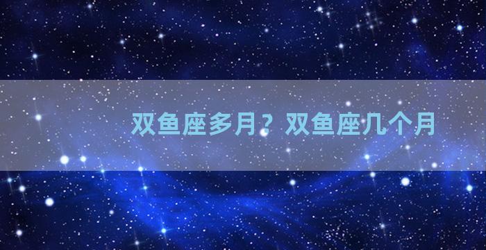 双鱼座多月？双鱼座几个月