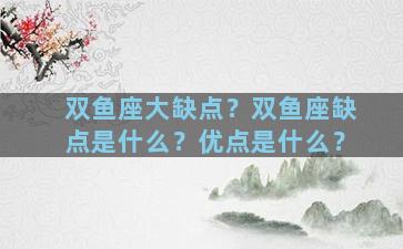 双鱼座大缺点？双鱼座缺点是什么？优点是什么？