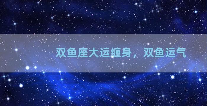 双鱼座大运缠身，双鱼运气