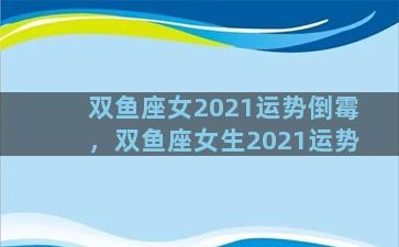 双鱼座女2021运势倒霉，双鱼座女生2021运势