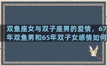 双鱼座女与双子座男的爱情，67年双鱼男和65年双子女感情如何