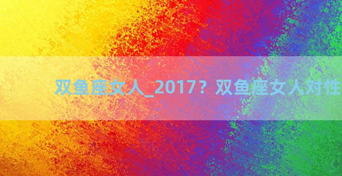 双鱼座女人_2017？双鱼座女人对性的态度