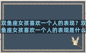 双鱼座女孩喜欢一个人的表现？双鱼座女孩喜欢一个人的表现是什么