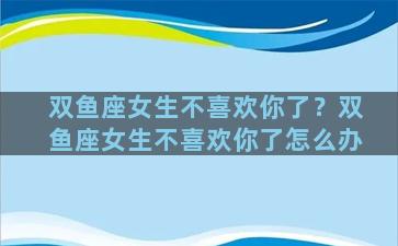 双鱼座女生不喜欢你了？双鱼座女生不喜欢你了怎么办