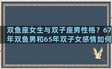 双鱼座女生与双子座男性格？67年双鱼男和65年双子女感情如何