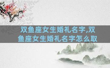 双鱼座女生婚礼名字,双鱼座女生婚礼名字怎么取