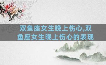 双鱼座女生晚上伤心,双鱼座女生晚上伤心的表现