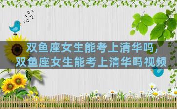 双鱼座女生能考上清华吗,双鱼座女生能考上清华吗视频
