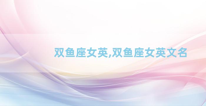 双鱼座女英,双鱼座女英文名